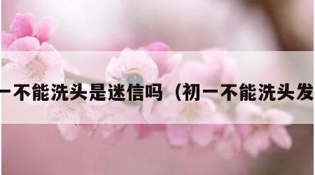 初一不能洗头是迷信吗（初一不能洗头发么）