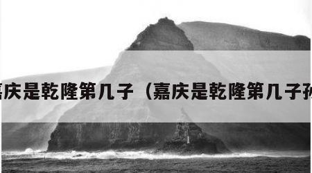 嘉庆是乾隆第几子（嘉庆是乾隆第几子孙）