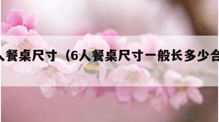 6人餐桌尺寸（6人餐桌尺寸一般长多少合适）