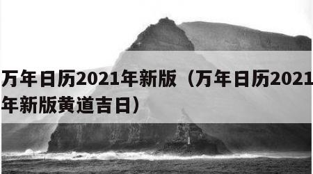 万年日历2021年新版（万年日历2021年新版黄道吉日）