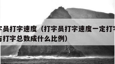 打字员打字速度（打字员打字速度一定打字时间与打字总数成什么比例）