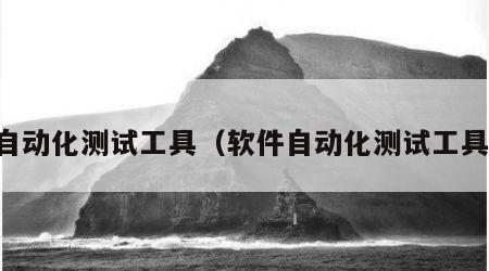 自动化测试工具（软件自动化测试工具）