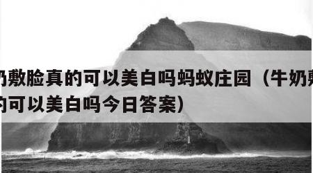 牛奶敷脸真的可以美白吗蚂蚁庄园（牛奶敷脸真的可以美白吗今日答案）