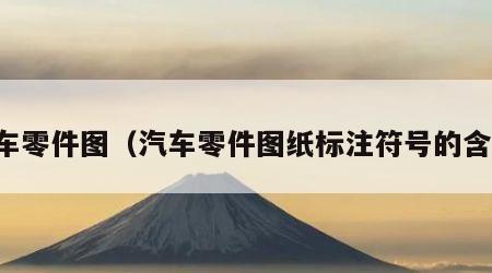 汽车零件图（汽车零件图纸标注符号的含义）