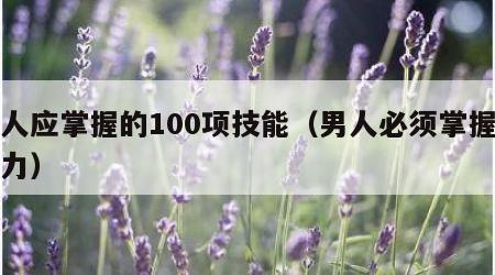 男人应掌握的100项技能（男人必须掌握的能力）