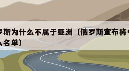 俄罗斯为什么不属于亚洲（俄罗斯宣布将中国列入名单）
