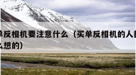 买单反相机要注意什么（买单反相机的人都是怎么想的）