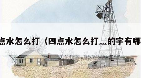 四点水怎么打（四点水怎么打灬的字有哪些）