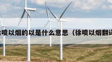 徐喷以烟的以是什么意思（徐喷以烟翻译）