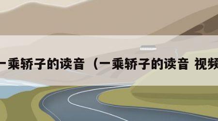 一乘轿子的读音（一乘轿子的读音 视频）