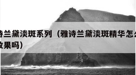 雅诗兰黛淡斑系列（雅诗兰黛淡斑精华怎么样有效果吗）