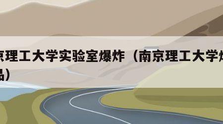 南京理工大学实验室爆炸（南京理工大学爆炸物品）
