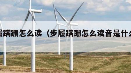 步履蹒跚怎么读（步履蹒跚怎么读音是什么意思）