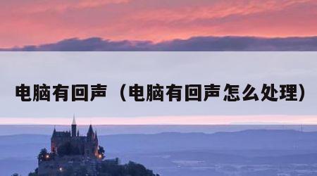 电脑有回声（电脑有回声怎么处理）
