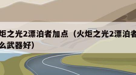 火炬之光2漂泊者加点（火炬之光2漂泊者用什么武器好）