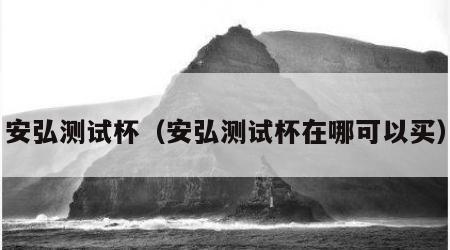 安弘测试杯（安弘测试杯在哪可以买）