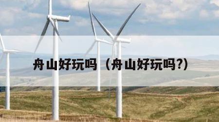 舟山好玩吗（舟山好玩吗?）