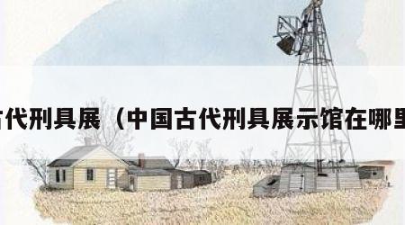 古代刑具展（中国古代刑具展示馆在哪里）