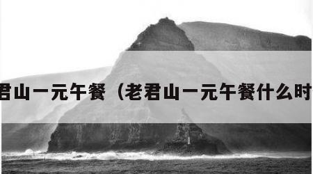 老君山一元午餐（老君山一元午餐什么时候）