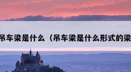 吊车梁是什么（吊车梁是什么形式的梁）