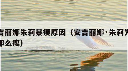安吉丽娜朱莉暴瘦原因（安吉丽娜·朱莉为什么那么瘦）