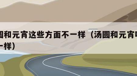 汤圆和元宵这些方面不一样（汤圆和元宵哪里不一样）