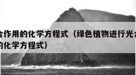 光合作用的化学方程式（绿色植物进行光合作用的化学方程式）