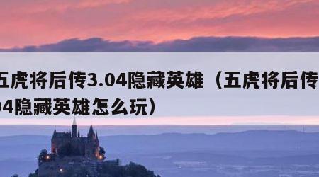 五虎将后传3.04隐藏英雄（五虎将后传304隐藏英雄怎么玩）