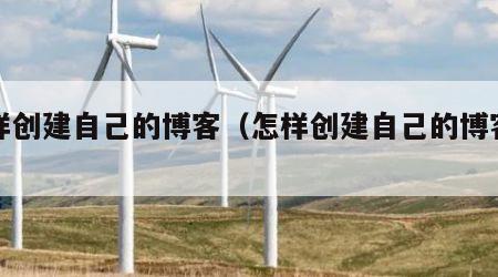 怎样创建自己的博客（怎样创建自己的博客号）