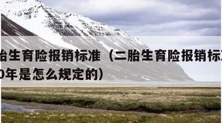 二胎生育险报销标准（二胎生育险报销标准2020年是怎么规定的）