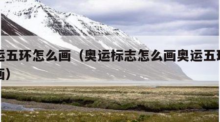 奥运五环怎么画（奥运标志怎么画奥运五环怎么画）