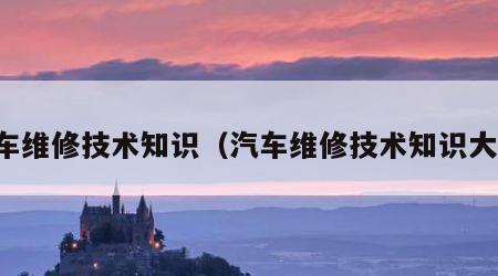 汽车维修技术知识（汽车维修技术知识大全）