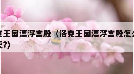 洛克王国漂浮宫殿（洛克王国漂浮宫殿怎么修水渠?）