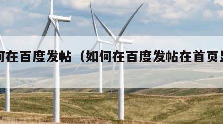 如何在百度发帖（如何在百度发帖在首页显示）
