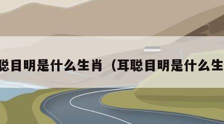 耳聪目明是什么生肖（耳聪目明是什么生肖）