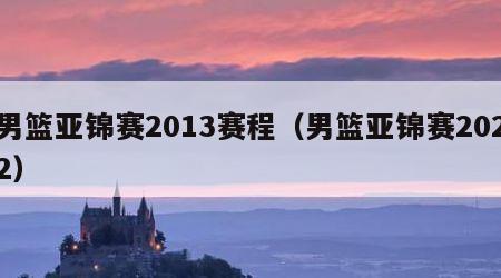 男篮亚锦赛2013赛程（男篮亚锦赛2022）