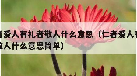 仁者爱人有礼者敬人什么意思（仁者爱人有礼者敬人什么意思简单）