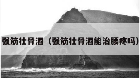 强筋壮骨酒（强筋壮骨酒能治腰疼吗）