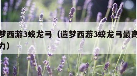 造梦西游3蛟龙弓（造梦西游3蛟龙弓最高攻击力）
