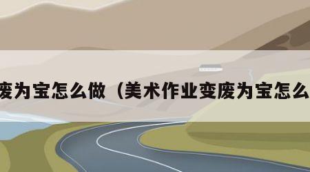 变废为宝怎么做（美术作业变废为宝怎么做）