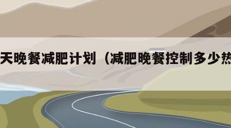 28天晚餐减肥计划（减肥晚餐控制多少热量）