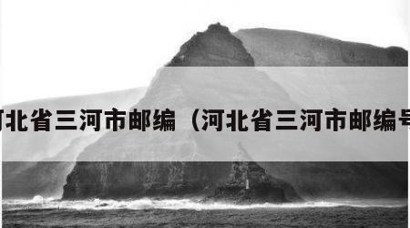 河北省三河市邮编（河北省三河市邮编号）