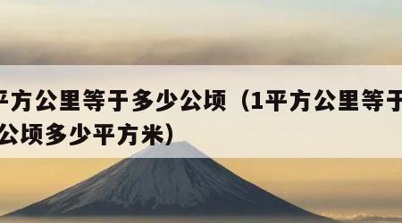 1平方公里等于多少公顷（1平方公里等于多少公顷多少平方米）