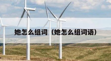 她怎么组词（她怎么组词语）
