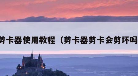 剪卡器使用教程（剪卡器剪卡会剪坏吗）
