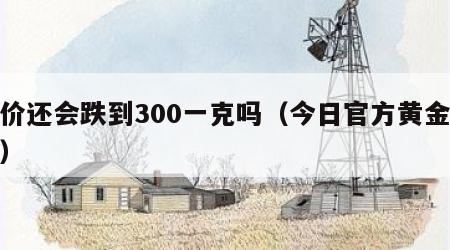 金价还会跌到300一克吗（今日官方黄金价格）