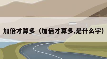 加倍才算多（加倍才算多,是什么字）