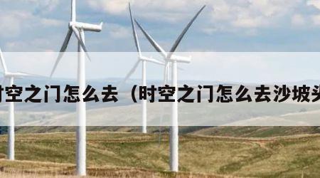 时空之门怎么去（时空之门怎么去沙坡头）