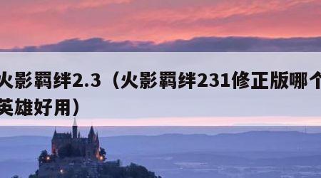 火影羁绊2.3（火影羁绊231修正版哪个英雄好用）