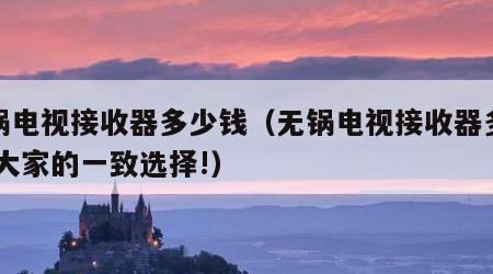 无锅电视接收器多少钱（无锅电视接收器多少钱,大家的一致选择!）